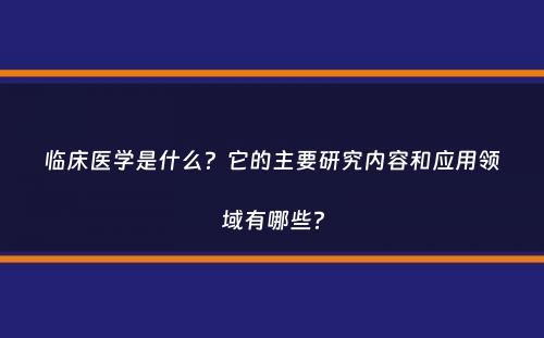 临床医学是什么？它的主要研究内容和应用领域有哪些？