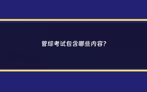 管综考试包含哪些内容？