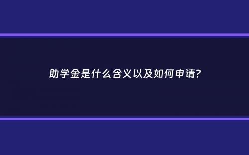 助学金是什么含义以及如何申请？