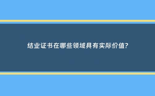 结业证书在哪些领域具有实际价值？