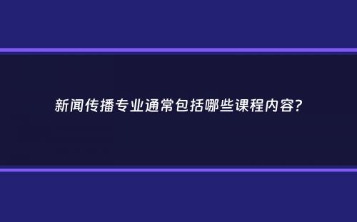 新闻传播专业通常包括哪些课程内容？