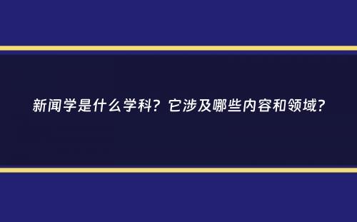 新闻学是什么学科？它涉及哪些内容和领域？