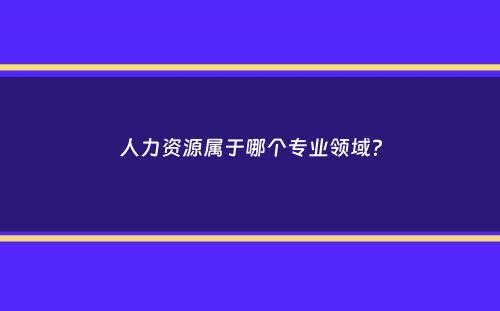 人力资源属于哪个专业领域？