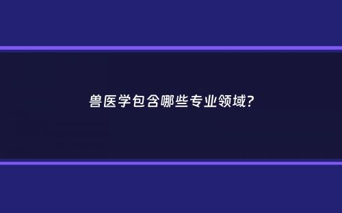 兽医学包含哪些专业领域？