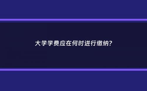 大学学费应在何时进行缴纳？