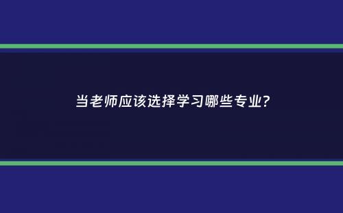 当老师应该选择学习哪些专业？