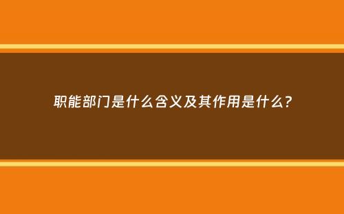 职能部门是什么含义及其作用是什么？