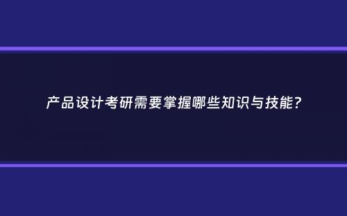 产品设计考研需要掌握哪些知识与技能？