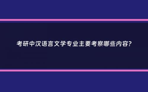 考研中汉语言文学专业主要考察哪些内容？