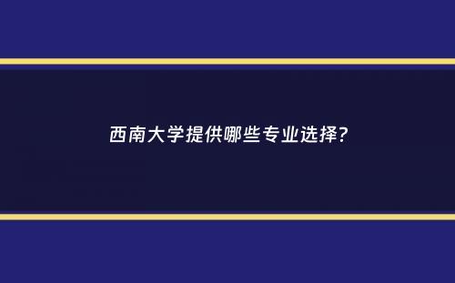 西南大学提供哪些专业选择？