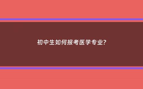 初中生如何报考医学专业？