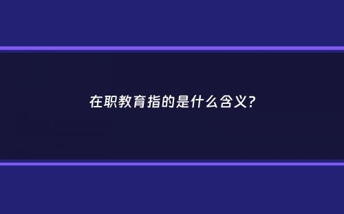 在职教育指的是什么含义？