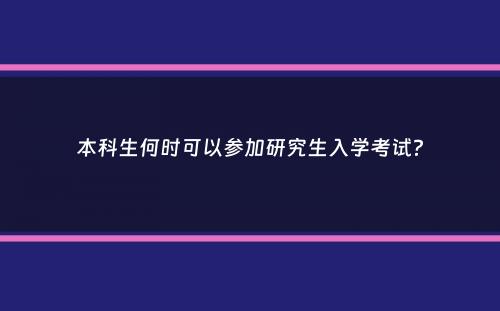 本科生何时可以参加研究生入学考试？