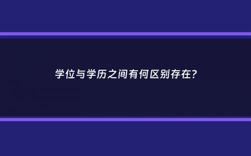 学位与学历之间有何区别存在？