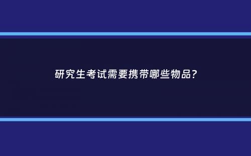 研究生考试需要携带哪些物品？