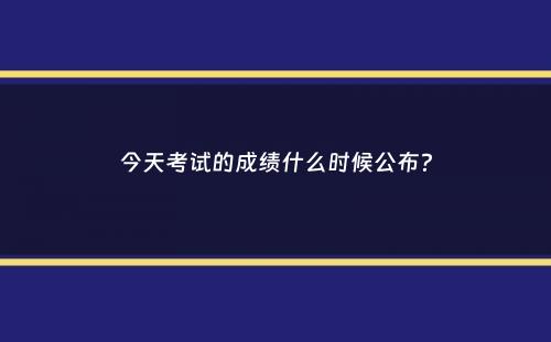 今天考试的成绩什么时候公布？