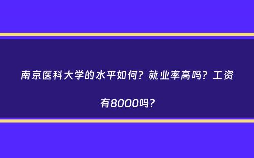 南京医科大学的水平如何？就业率高吗？工资有8000吗？