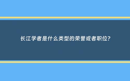 长江学者是什么类型的荣誉或者职位？