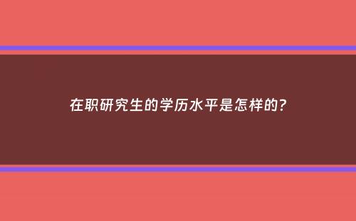 在职研究生的学历水平是怎样的？