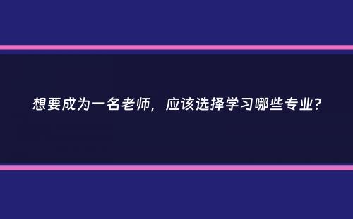 想要成为一名老师，应该选择学习哪些专业？