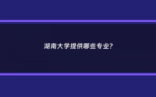 湖南大学提供哪些专业？