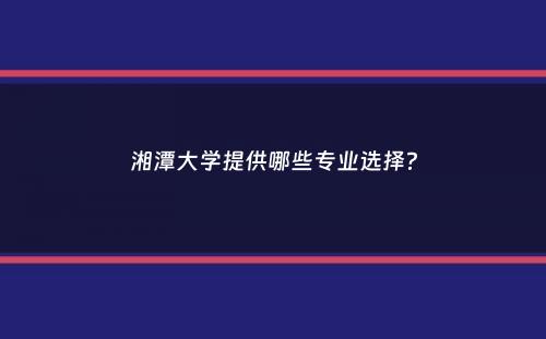 湘潭大学提供哪些专业选择？