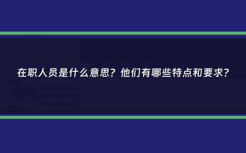 在职人员是什么意思？他们有哪些特点和要求？