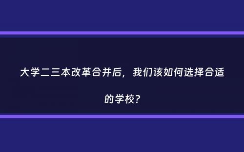 大学二三本改革合并后，我们该如何选择合适的学校？