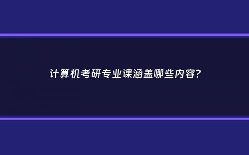 计算机考研专业课涵盖哪些内容？