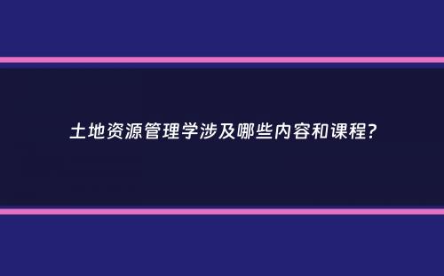 土地资源管理学涉及哪些内容和课程？