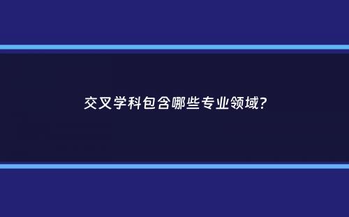 交叉学科包含哪些专业领域？