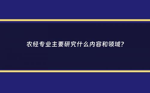 农经专业主要研究什么内容和领域？