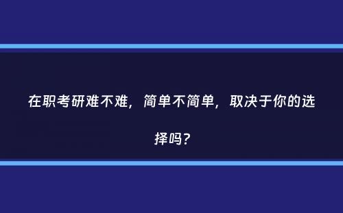 在职考研难不难，简单不简单，取决于你的选择吗？