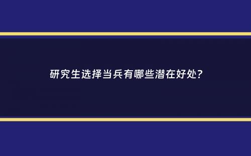 研究生选择当兵有哪些潜在好处？