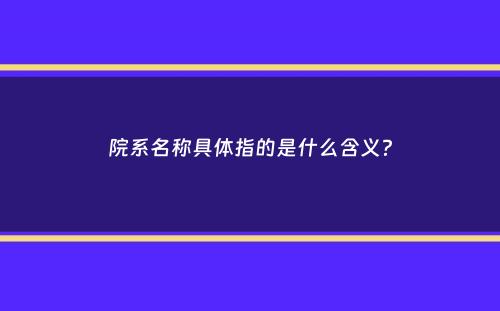 院系名称具体指的是什么含义？