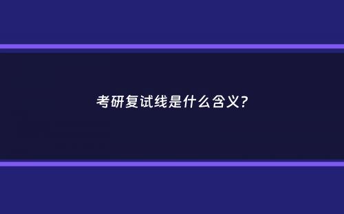 考研复试线是什么含义？