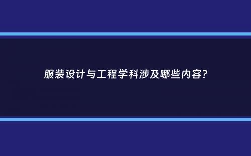 服装设计与工程学科涉及哪些内容？