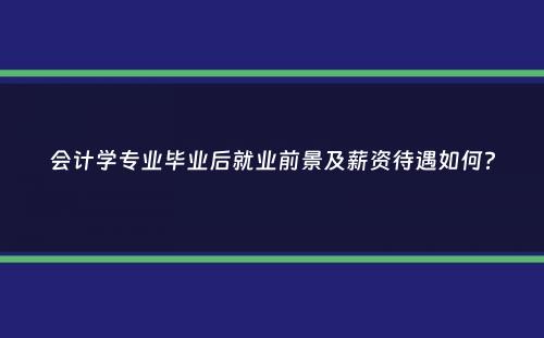 会计学专业毕业后就业前景及薪资待遇如何？