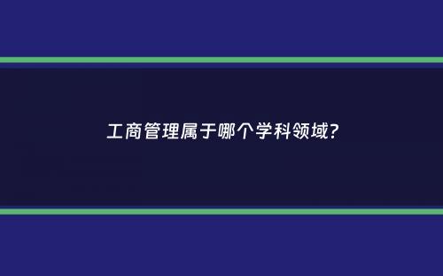 工商管理属于哪个学科领域？