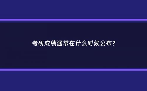 考研成绩通常在什么时候公布？