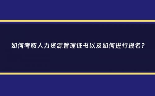 如何考取人力资源管理证书以及如何进行报名？