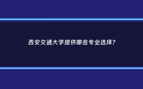 西安交通大学提供哪些专业选择？