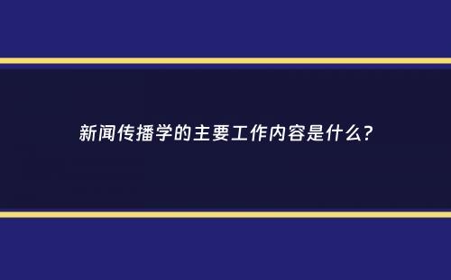 新闻传播学的主要工作内容是什么？