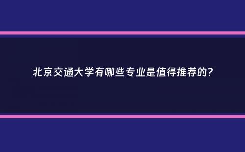 北京交通大学有哪些专业是值得推荐的？