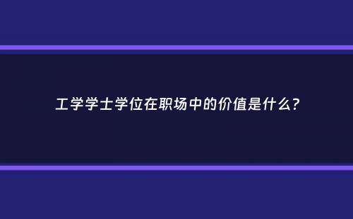 工学学士学位在职场中的价值是什么？