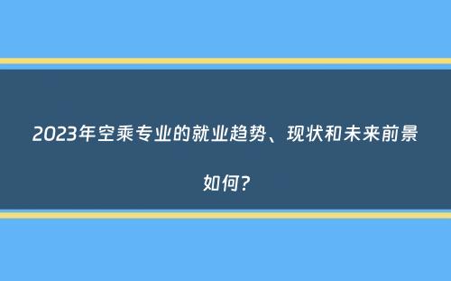 2023年空乘专业的就业趋势、现状和未来前景如何？