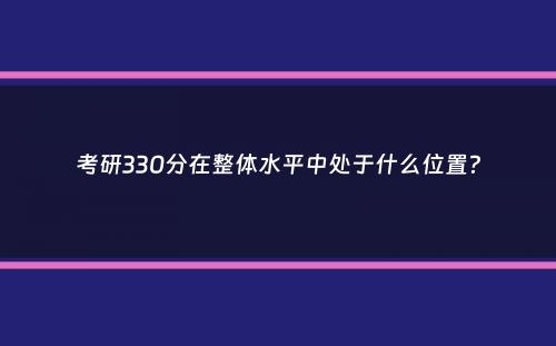 考研330分在整体水平中处于什么位置？