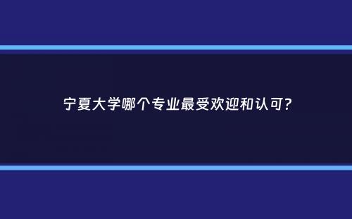 宁夏大学哪个专业最受欢迎和认可？