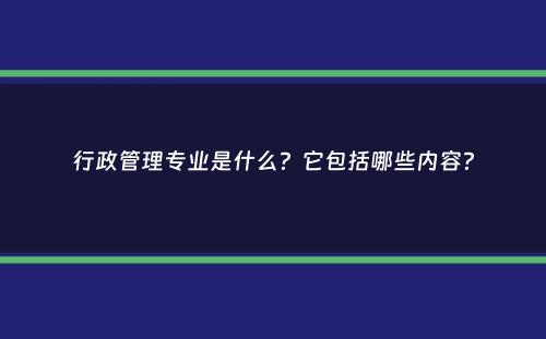 行政管理专业是什么？它包括哪些内容？