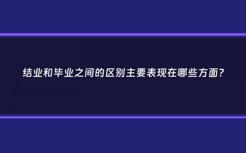 结业和毕业之间的区别主要表现在哪些方面？